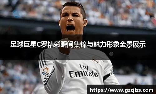 足球巨星C罗精彩瞬间集锦与魅力形象全景展示