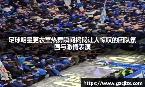 足球明星更衣室热舞瞬间揭秘让人惊叹的团队氛围与激情表演