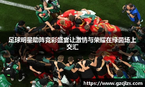 足球明星助阵竞彩盛宴让激情与荣耀在绿茵场上交汇